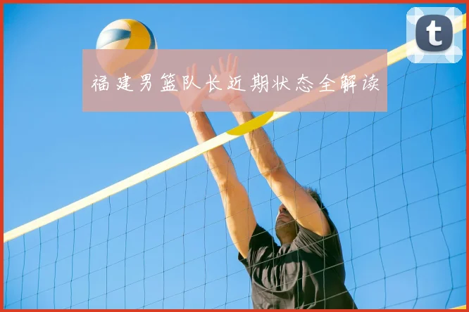 福建男篮队长近期状态全解读