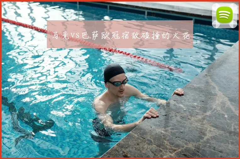 马竞vs巴萨欧冠宿敌碰撞的火花