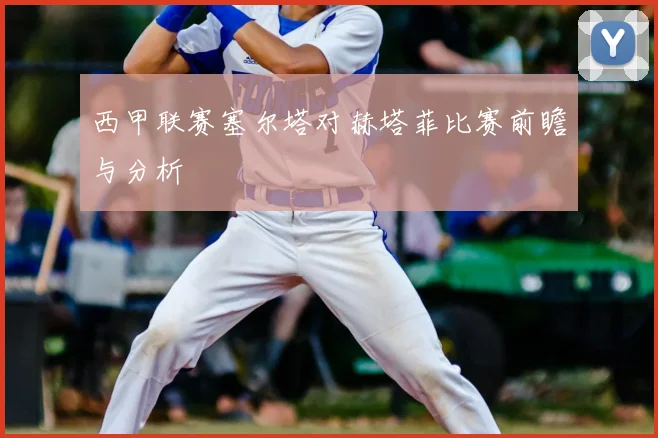 西甲联赛塞尔塔对赫塔菲比赛前瞻与分析