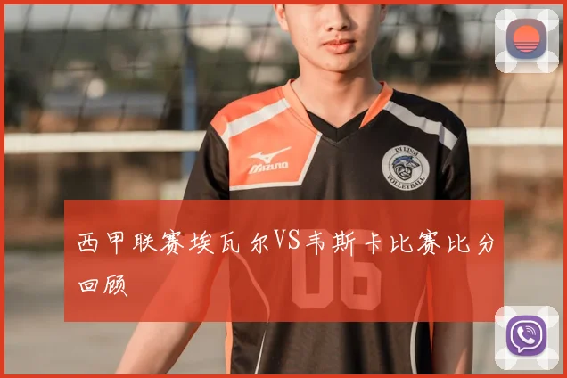 西甲联赛埃瓦尔VS韦斯卡比赛比分回顾